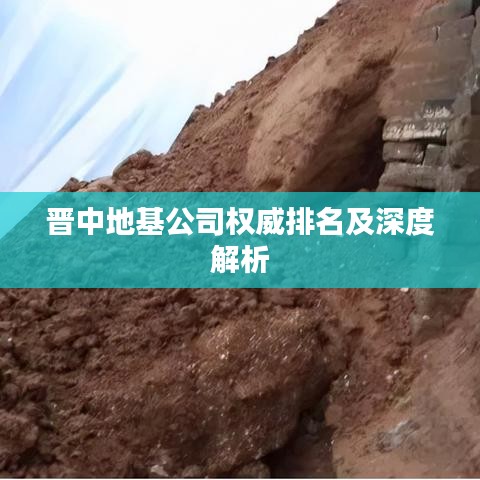 晋中地基公司权威排名及深度解析