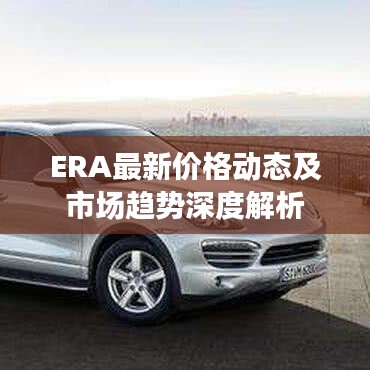 ERA最新价格动态及市场趋势深度解析