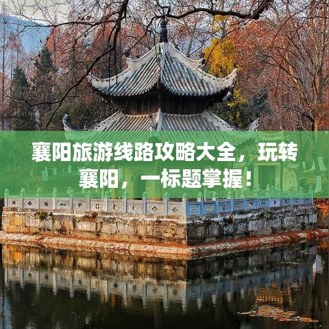 襄阳旅游线路攻略大全，玩转襄阳，一标题掌握！