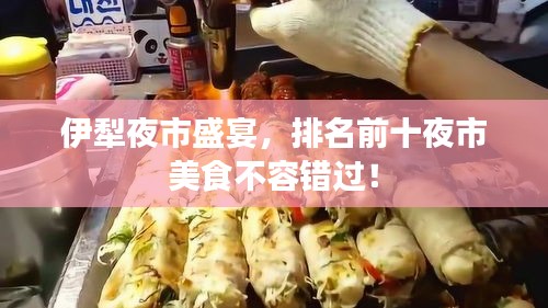 伊犁夜市盛宴，排名前十夜市美食不容错过！