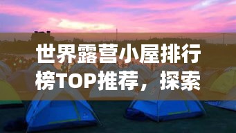 世界露营小屋排行榜TOP推荐，探索最佳露营体验之旅