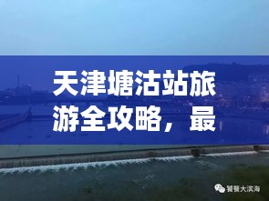 天津塘沽站旅游全攻略，最新指南助你畅游胜地！
