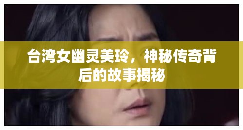 台湾女幽灵美玲，神秘传奇背后的故事揭秘