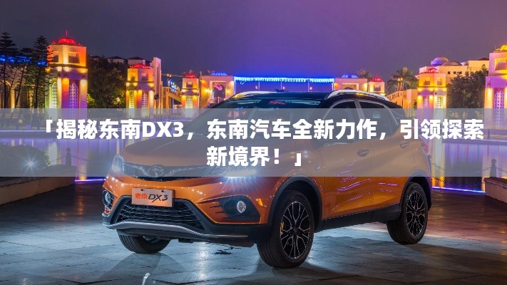 「揭秘东南DX3，东南汽车全新力作，引领探索新境界！」