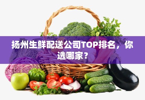 扬州生鲜配送公司TOP排名，你选哪家？