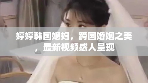 婷婷韩国媳妇，跨国婚姻之美，最新视频感人呈现