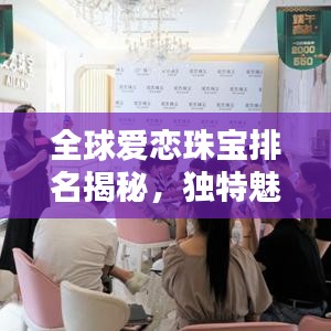 全球爱恋珠宝排名揭秘，独特魅力闪耀珠宝界
