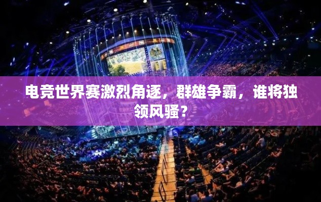 电竞世界赛激烈角逐，群雄争霸，谁将独领风骚？