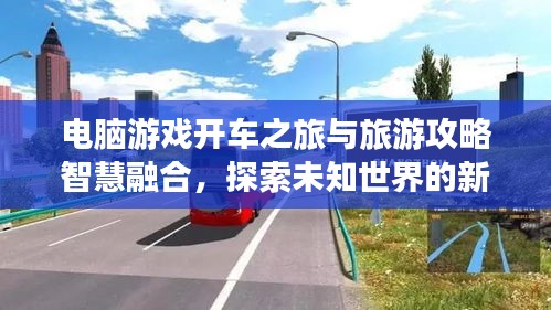 电脑游戏开车之旅与旅游攻略智慧融合，探索未知世界的新境界