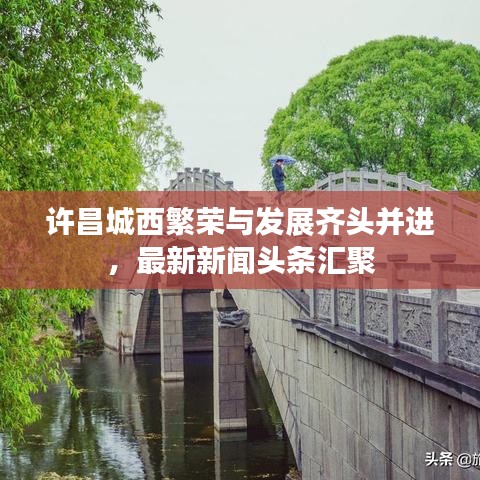 许昌城西繁荣与发展齐头并进，最新新闻头条汇聚