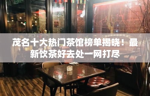 茂名十大热门茶馆榜单揭晓！最新饮茶好去处一网打尽
