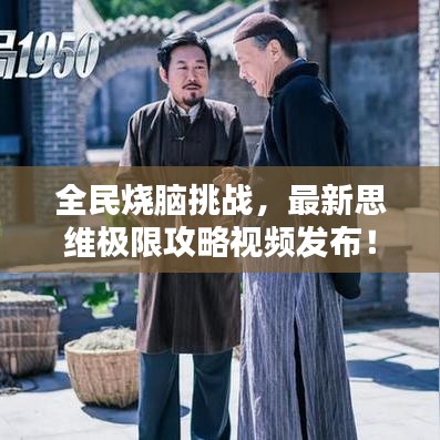 全民烧脑挑战，最新思维极限攻略视频发布！