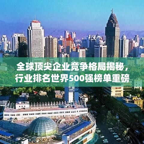 全球顶尖企业竞争格局揭秘，行业排名世界500强榜单重磅出炉！