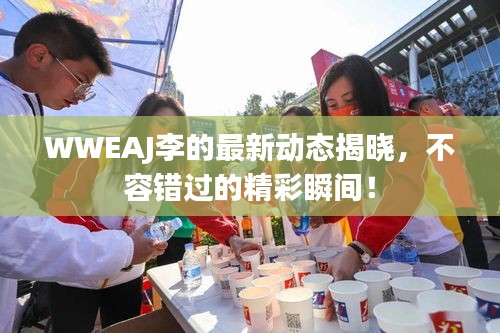 WWEAJ李的最新动态揭晓,不容错过的精彩瞬间!