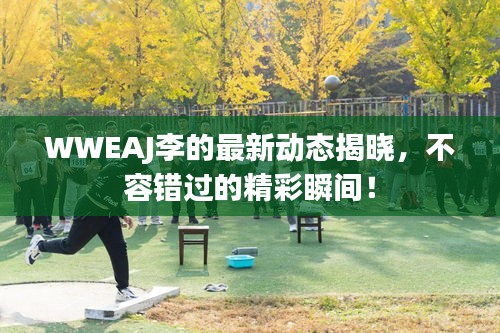 WWEAJ李的最新动态揭晓,不容错过的精彩瞬间!