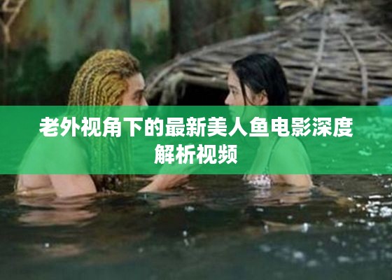 老外视角下的最新美人鱼电影深度解析视频
