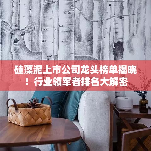 硅藻泥上市公司龙头榜单揭晓！行业领军者排名大解密