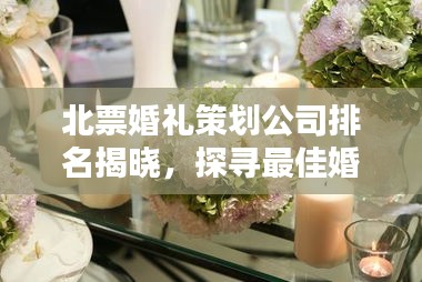 北票婚礼策划公司排名揭晓，探寻最佳婚礼策划与服务，专业定制浪漫婚礼盛宴！