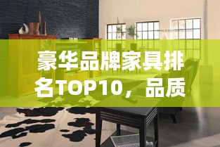 豪华品牌家具排名TOP10，品质之选，生活品味升级