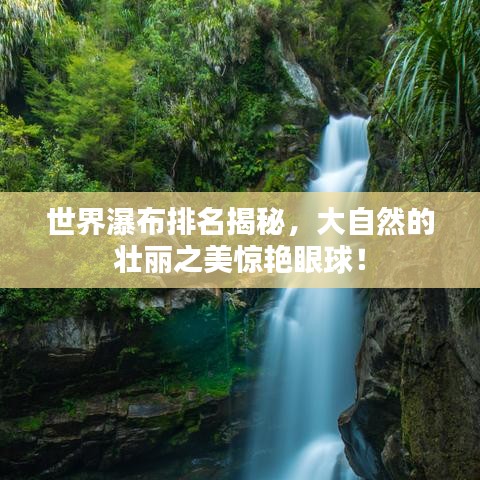 世界瀑布排名揭秘，大自然的壮丽之美惊艳眼球！