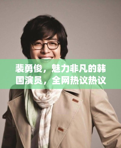 裴勇俊，魅力非凡的韩国演员，全网热议热议热议！
