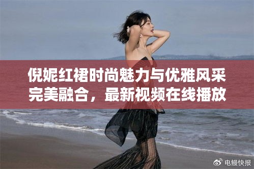 倪妮红裙时尚魅力与优雅风采完美融合，最新视频在线播放
