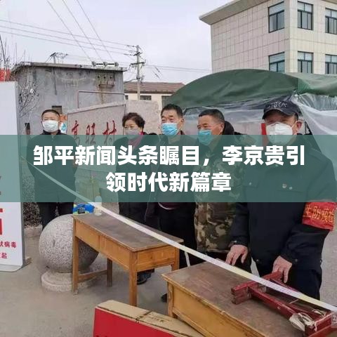 邹平新闻头条瞩目，李京贵引领时代新篇章